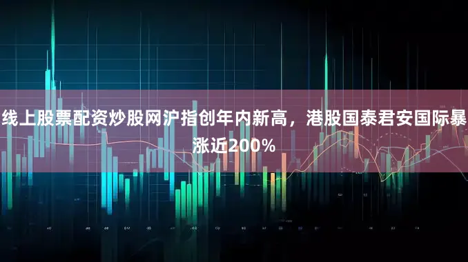 线上股票配资炒股网沪指创年内新高，港股国泰君安国际暴涨近200%