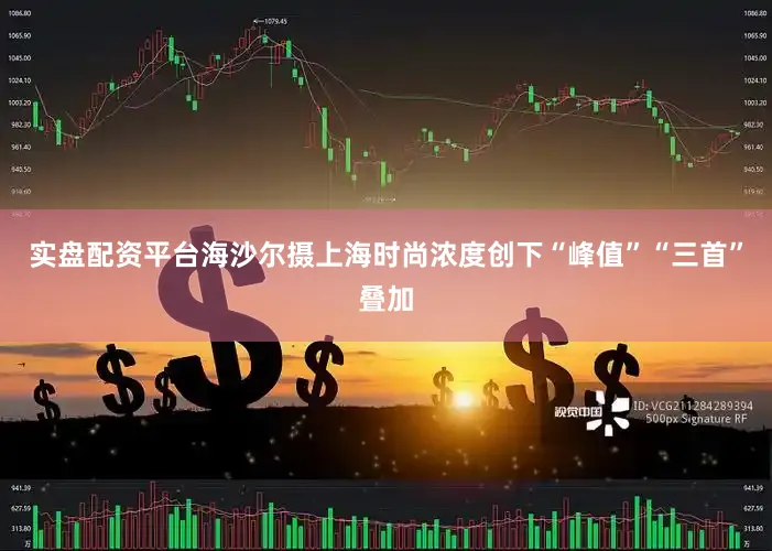 实盘配资平台海沙尔摄上海时尚浓度创下“峰值”“三首”叠加