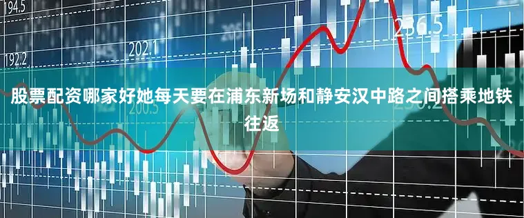 股票配资哪家好她每天要在浦东新场和静安汉中路之间搭乘地铁往返