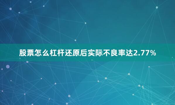 股票怎么杠杆还原后实际不良率达2.77%