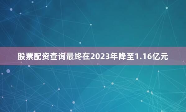 股票配资查询最终在2023年降至1.16亿元