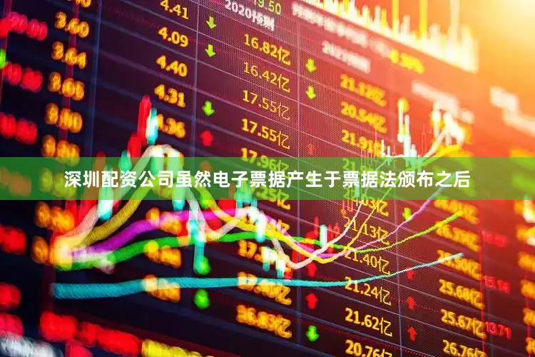 深圳配资公司虽然电子票据产生于票据法颁布之后