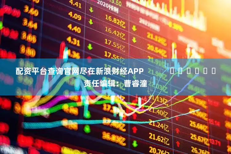 配资平台查询官网尽在新浪财经APP            						责任编辑：曹睿潼