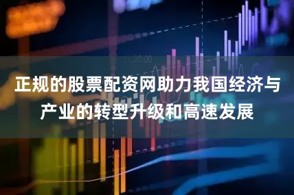 正规的股票配资网助力我国经济与产业的转型升级和高速发展