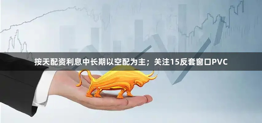 按天配资利息中长期以空配为主；关注15反套窗口PVC