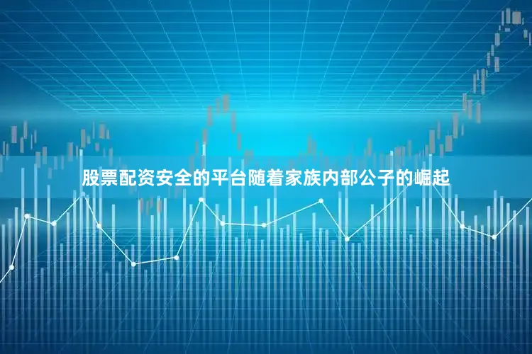 股票配资安全的平台随着家族内部公子的崛起