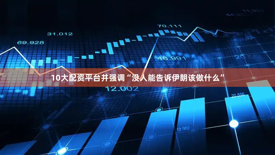 10大配资平台并强调“没人能告诉伊朗该做什么”