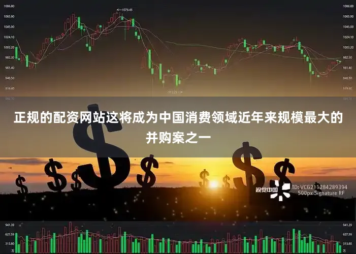 正规的配资网站这将成为中国消费领域近年来规模最大的并购案之一
