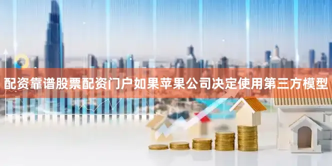 配资靠谱股票配资门户如果苹果公司决定使用第三方模型