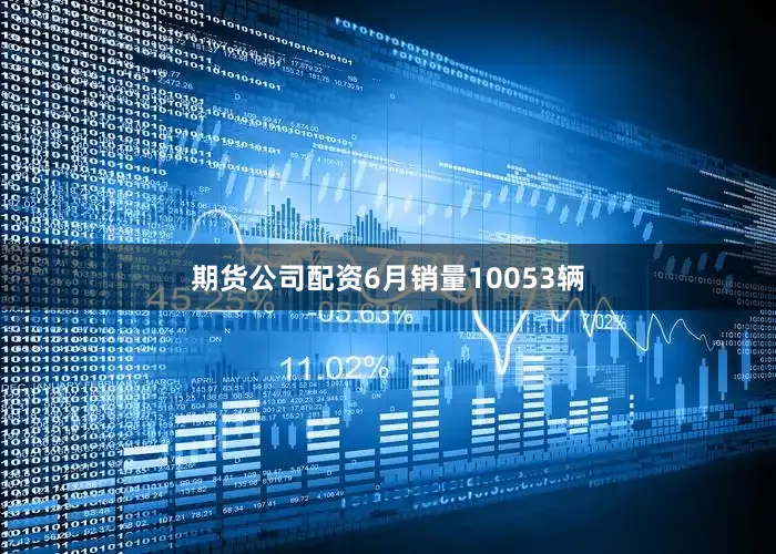 期货公司配资6月销量10053辆