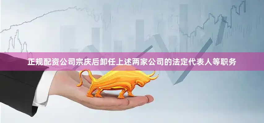 正规配资公司宗庆后卸任上述两家公司的法定代表人等职务
