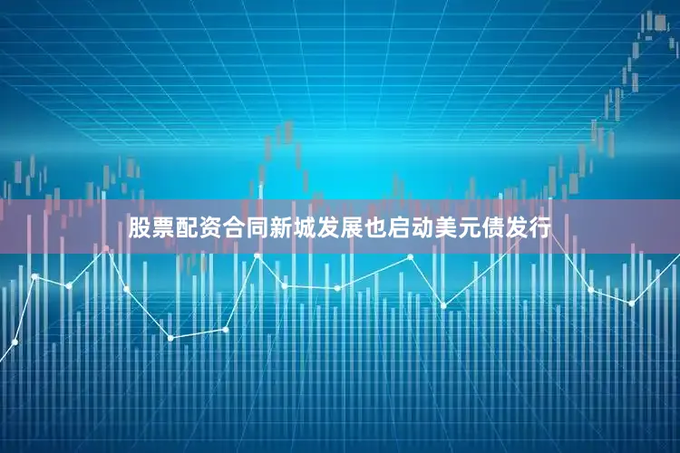 股票配资合同新城发展也启动美元债发行