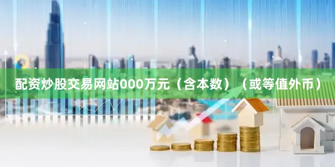 配资炒股交易网站000万元（含本数）（或等值外币）