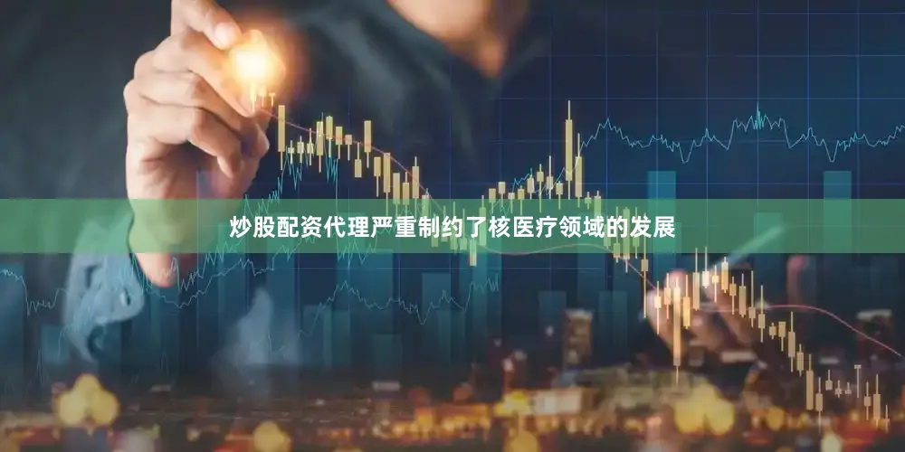 炒股配资代理严重制约了核医疗领域的发展