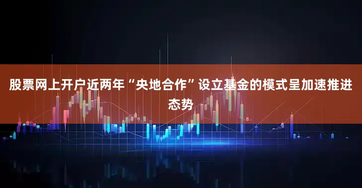 股票网上开户近两年“央地合作”设立基金的模式呈加速推进态势