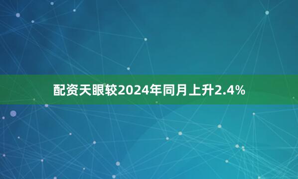 配资天眼较2024年同月上升2.4%