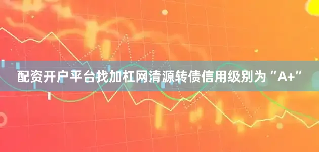 配资开户平台找加杠网清源转债信用级别为“A+”
