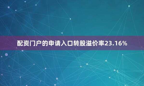 配资门户的申请入口转股溢价率23.16%