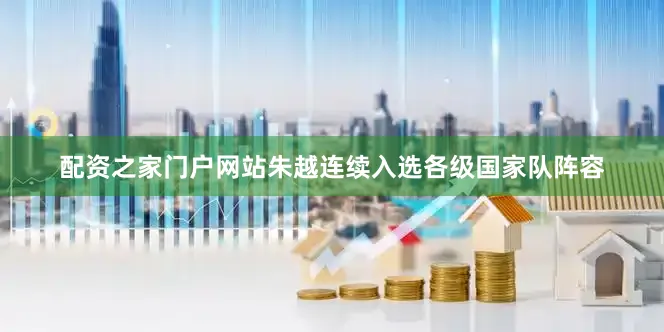 配资之家门户网站朱越连续入选各级国家队阵容