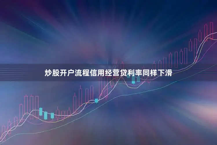 炒股开户流程信用经营贷利率同样下滑