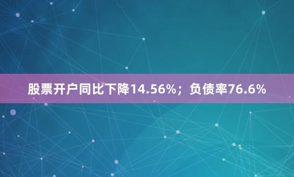 股票开户同比下降14.56%；负债率76.6%