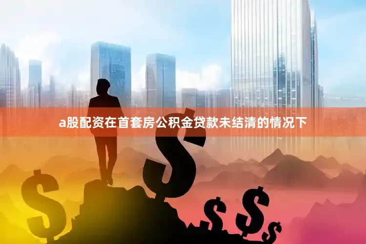 a股配资在首套房公积金贷款未结清的情况下