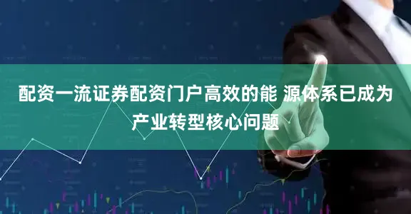 配资一流证券配资门户高效的能 源体系已成为产业转型核心问题