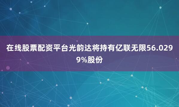 在线股票配资平台光韵达将持有亿联无限56.0299%股份