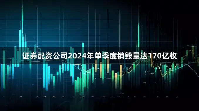 证券配资公司2024年单季度销毁量达170亿枚