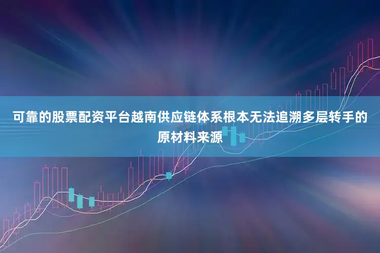 可靠的股票配资平台越南供应链体系根本无法追溯多层转手的原材料来源
