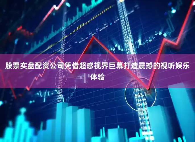 股票实盘配资公司凭借超感视界巨幕打造震撼的视听娱乐体验