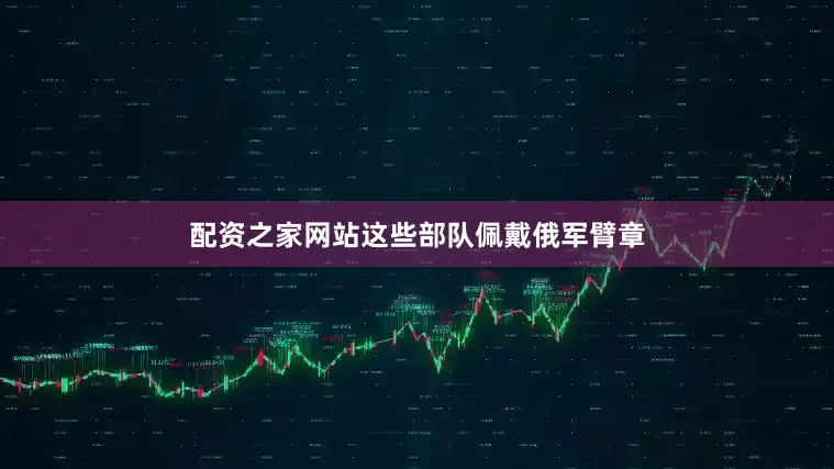 配资之家网站这些部队佩戴俄军臂章