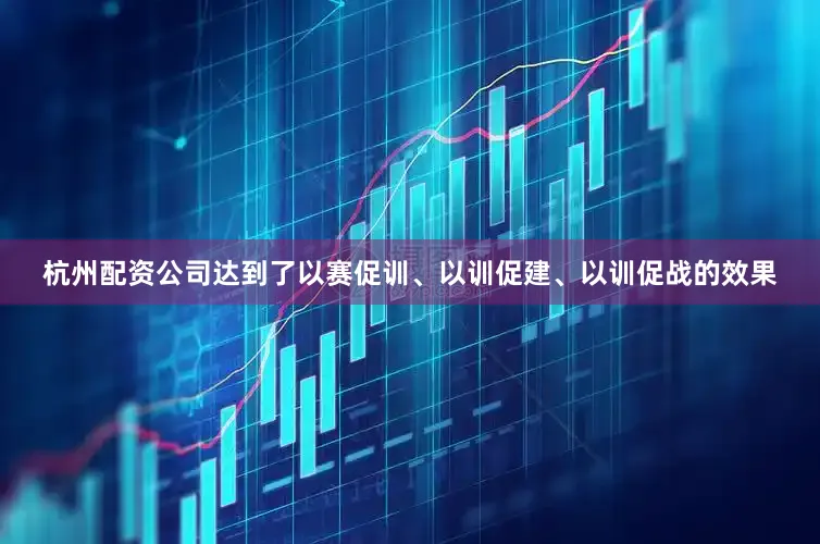 杭州配资公司达到了以赛促训、以训促建、以训促战的效果