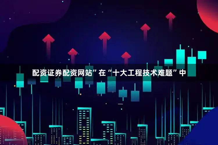 配资证券配资网站”　　在“十大工程技术难题”中