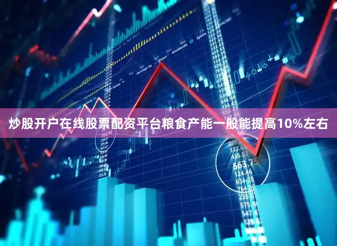 炒股开户在线股票配资平台粮食产能一般能提高10%左右
