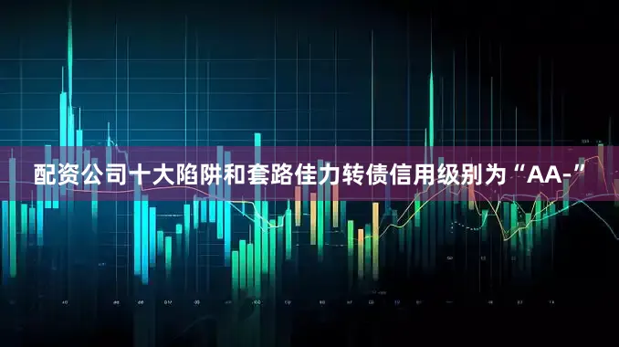 配资公司十大陷阱和套路佳力转债信用级别为“AA-”