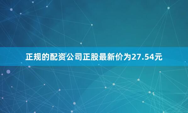 正规的配资公司正股最新价为27.54元
