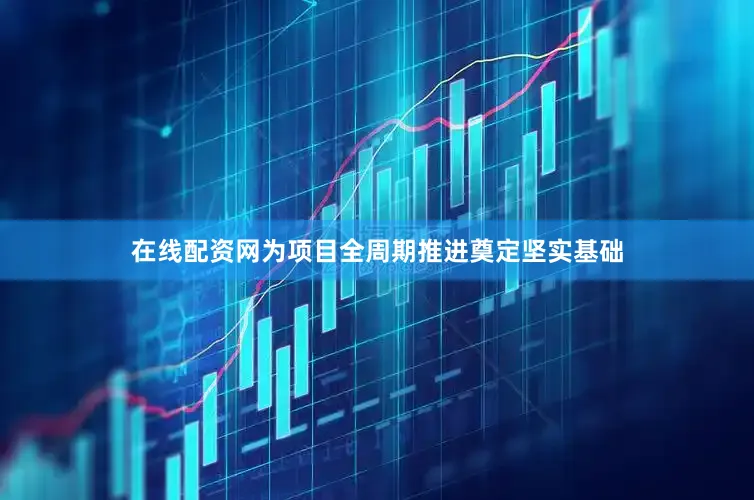 在线配资网为项目全周期推进奠定坚实基础