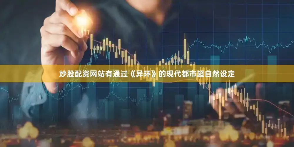 炒股配资网站有通过《异环》的现代都市超自然设定