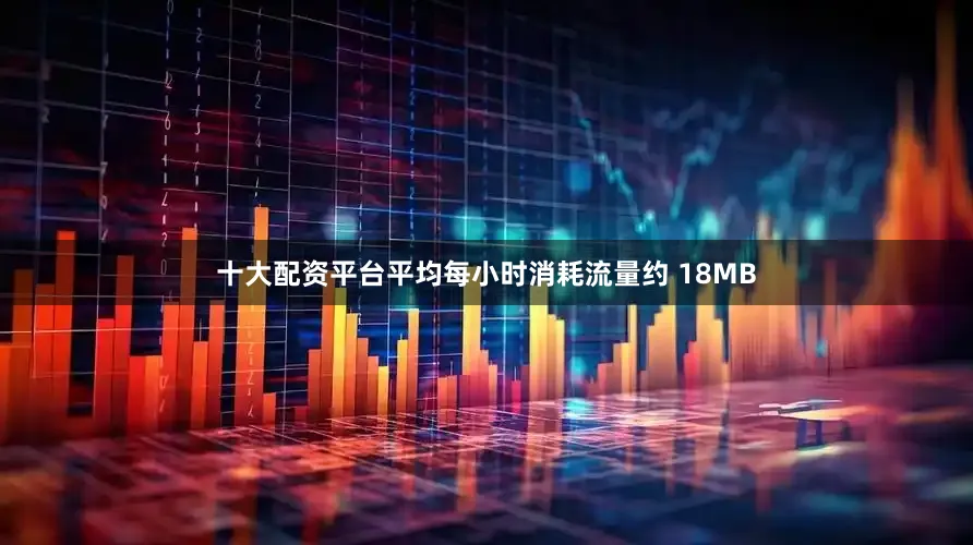 十大配资平台平均每小时消耗流量约 18MB