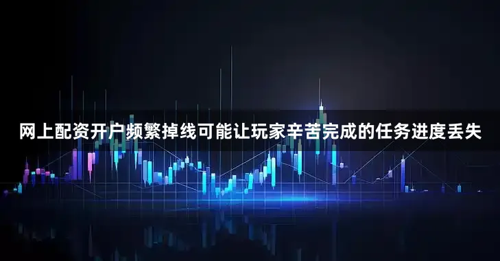网上配资开户频繁掉线可能让玩家辛苦完成的任务进度丢失