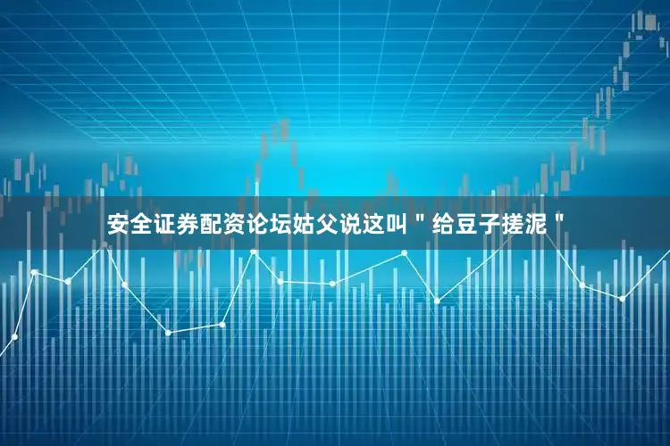 安全证券配资论坛姑父说这叫＂给豆子搓泥＂