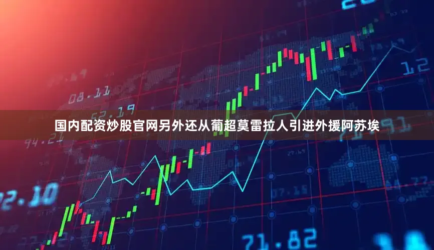 国内配资炒股官网另外还从葡超莫雷拉人引进外援阿苏埃
