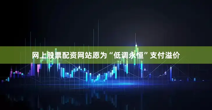 网上股票配资网站愿为“低调永恒”支付溢价