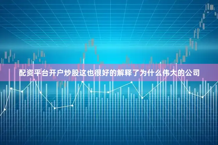 配资平台开户炒股这也很好的解释了为什么伟大的公司