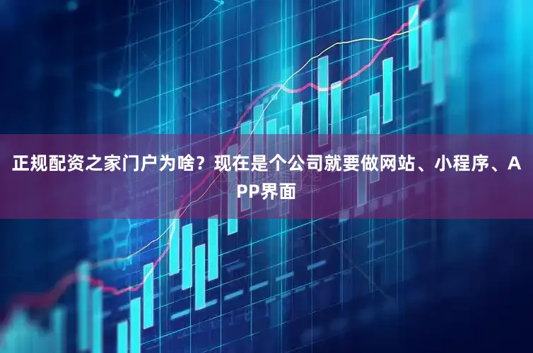 正规配资之家门户为啥？现在是个公司就要做网站、小程序、APP界面