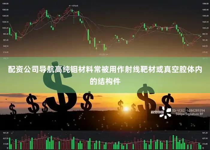配资公司导航高纯钼材料常被用作射线靶材或真空腔体内的结构件