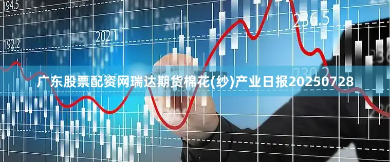 广东股票配资网瑞达期货棉花(纱)产业日报20250728