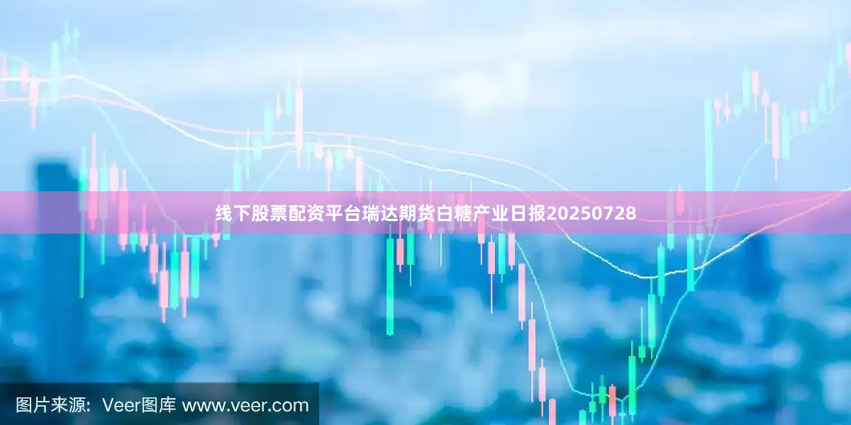 线下股票配资平台瑞达期货白糖产业日报20250728