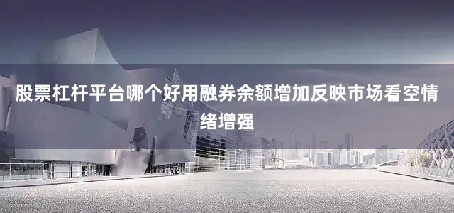 股票杠杆平台哪个好用融券余额增加反映市场看空情绪增强
